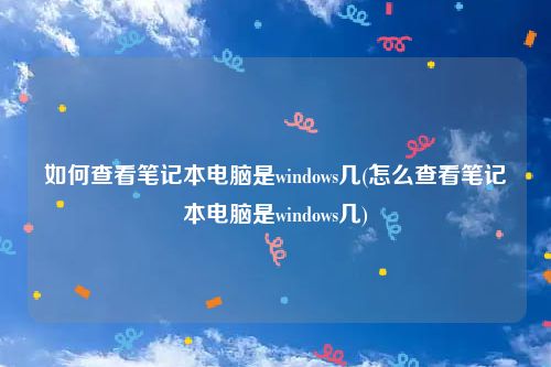 如何查看笔记本电脑是windows几(怎么查看笔记本电脑是windows几)