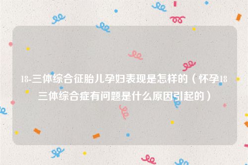 18-三体综合征胎儿孕妇表现是怎样的(怀孕18三体综合症有问题是什么原因引起的)