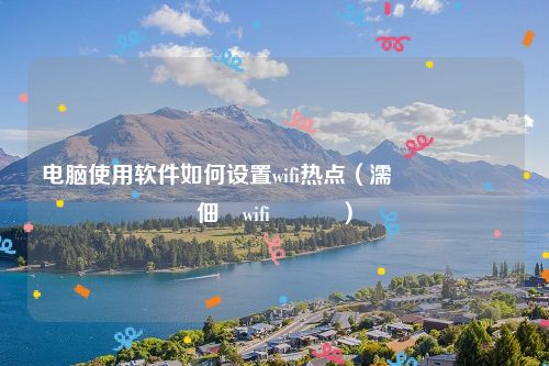 电脑使用软件如何设置wifi热点(濡備綍鍚敤鐢佃剳wifi鐑偣)