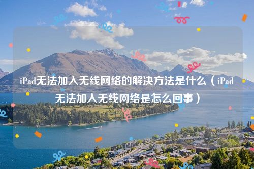 iPad无法加入无线网络的解决方法是什么(iPad无法加入无线网络是怎么回事)