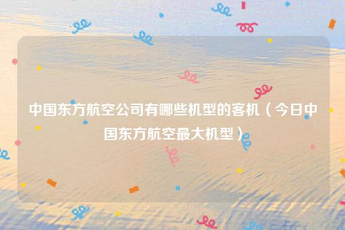 中国东方航空公司有哪些机型的客机(今日中国东方航空最大机型)