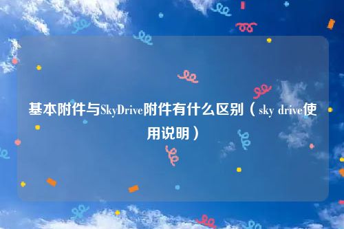 基本附件与SkyDrive附件有什么区别(sky drive使用说明)