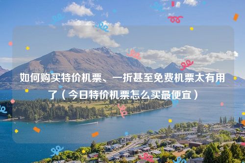 如何购买特价机票、一折甚至免费机票太有用了（今日特价机票怎么买最便宜）