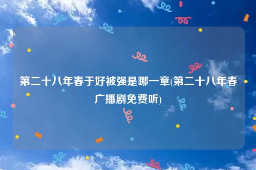 第二十八年春于好被强是哪一章(第二十八年春广播剧免费听)