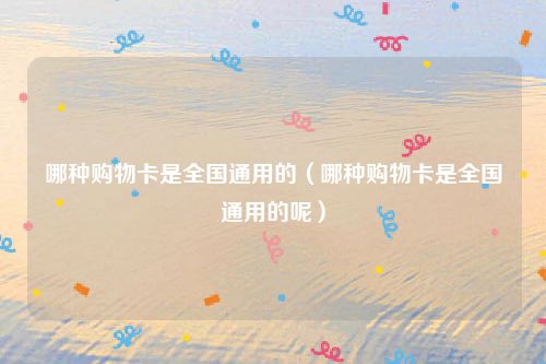 哪种购物卡是全国通用的(哪种购物卡是全国通用的呢)