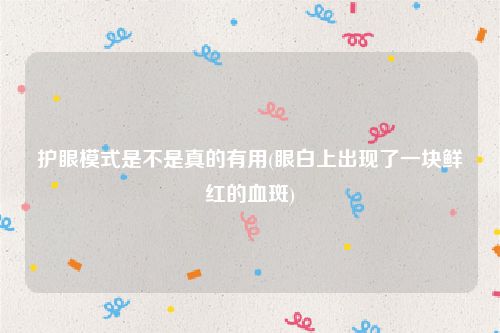 护眼模式是不是真的有用(眼白上出现了一块鲜红的血斑)