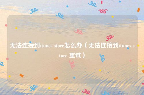 无法连接到itunes store怎么办(无法连接到itunes store 重试)