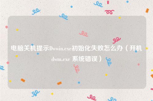 电脑关机提示Dwwin.exe初始化失败怎么办(开机dwm.exe 系统错误)