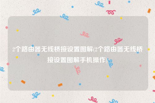 2个路由器无线桥接设置图解(2个路由器无线桥接设置图解手机操作)