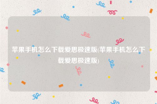 苹果手机怎么下载爱思极速版(苹果手机怎么下载爱思极速版)