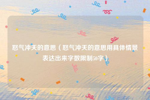 怒气冲天的意思(怒气冲天的意思用具体情景表达出来字数限制50字)