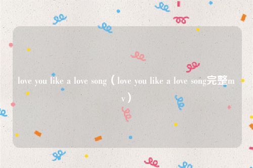 love you like a love song（love you like a love song完整mv）