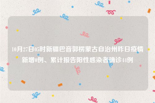10月27日05时新疆巴音郭楞蒙古自治州昨日疫情新增0例、累计报告阳性感染者确诊44例