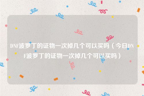 DNF波罗丁的证物一次掉几个可以买吗(今日DNF波罗丁的证物一次掉几个可以买吗)