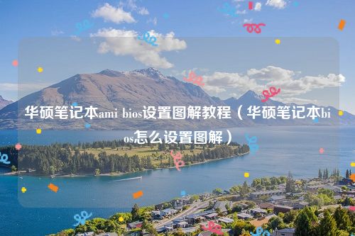 华硕笔记本ami bios设置图解教程(华硕笔记本bios怎么设置图解)