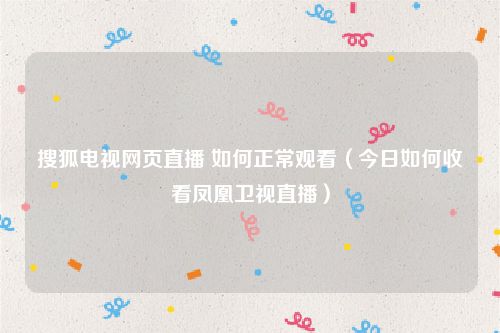 搜狐电视网页直播 如何正常观看(今日如何收看凤凰卫视直播)