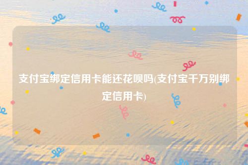 支付宝绑定信用卡能还花呗吗(支付宝千万别绑定信用卡)