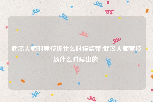 武器大师的竞技场什么时候结束(武器大师竞技场什么时候出的)
