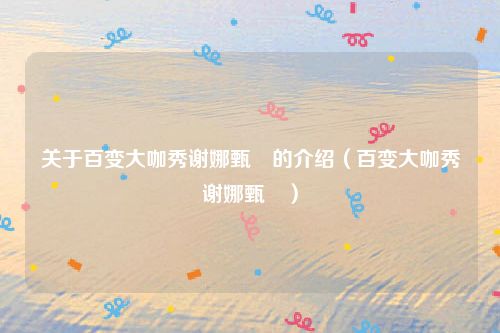 关于百变大咖秀谢娜甄嬛的介绍(百变大咖秀谢娜甄嬛)