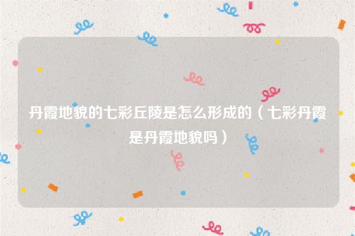 丹霞地貌的七彩丘陵是怎么形成的(七彩丹霞是丹霞地貌吗)