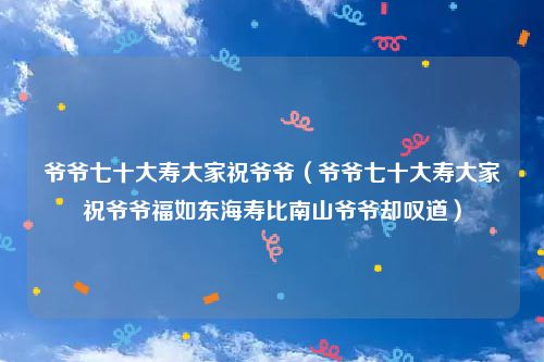 爷爷七十大寿大家祝爷爷（爷爷七十大寿大家祝爷爷福如东海寿比南山爷爷却叹道）