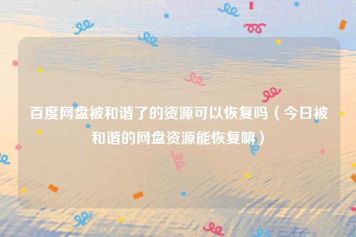 百度网盘被和谐了的资源可以恢复吗(今日被和谐的网盘资源能恢复嘛)