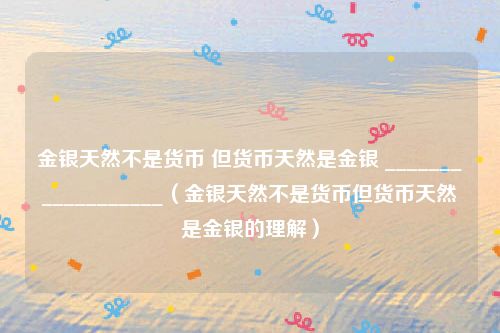 金银天然不是货币 但货币天然是金银 __________________（金银天然不是货币但货币天然是金银的理解）