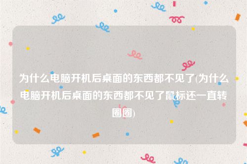 为什么电脑开机后桌面的东西都不见了(为什么电脑开机后桌面的东西都不见了鼠标还一直转圈圈)