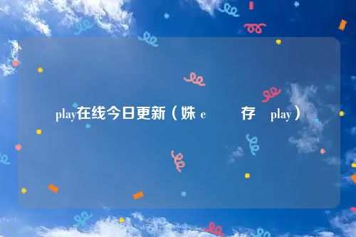 play在线今日更新(姝e湪鏇存柊play)