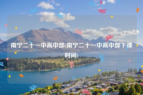 南宁二十一中高中部(南宁二十一中高中部下课时间)