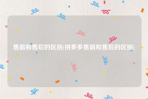 售前和售后的区别(拼多多售前和售后的区别)