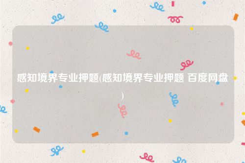 感知境界专业押题(感知境界专业押题 百度网盘)