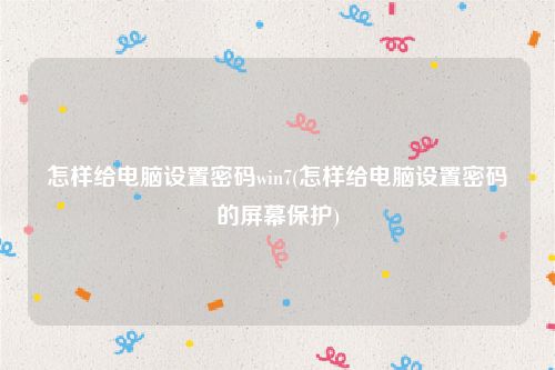 怎样给电脑设置密码win7(怎样给电脑设置密码的屏幕保护)