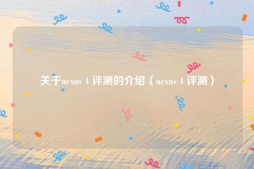 关于nexus 4 评测的介绍(nexus 4 评测)