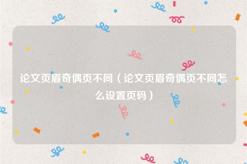 论文页眉奇偶页不同(论文页眉奇偶页不同怎么设置页码)
