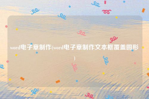 word电子章制作(word电子章制作文本框覆盖圆形)