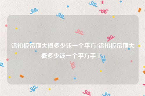 铝扣板吊顶大概多少钱一个平方(铝扣板吊顶大概多少钱一个平方手工)