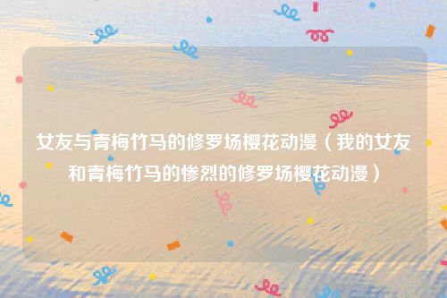 女友与青梅竹马的修罗场樱花动漫（我的女友和青梅竹马的惨烈的修罗场樱花动漫）