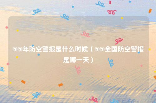 2020年防空警报是什么时候(2020全国防空警报是哪一天)