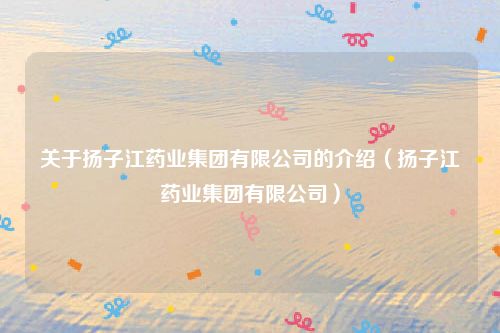 关于扬子江药业集团有限公司的介绍(扬子江药业集团有限公司)