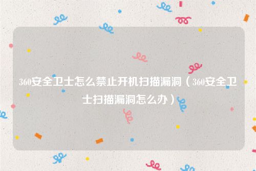 360安全卫士怎么禁止开机扫描漏洞(360安全卫士扫描漏洞怎么办)