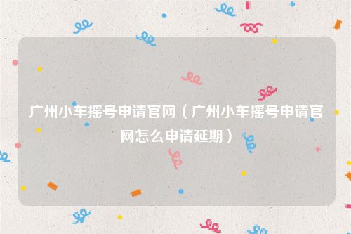 广州小车摇号申请官网(广州小车摇号申请官网怎么申请延期)
