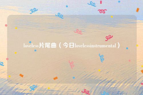 loveless片尾曲(今日lovelessinstrumental)