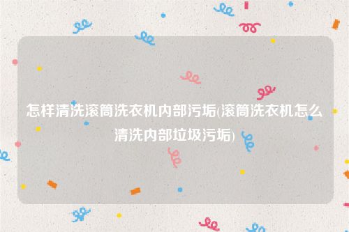 怎样清洗滚筒洗衣机内部污垢(滚筒洗衣机怎么清洗内部垃圾污垢)