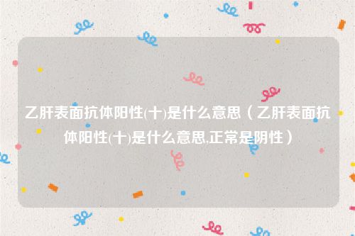 乙肝表面抗体阳性(十)是什么意思(乙肝表面抗体阳性(十)是什么意思,正常是阴性)