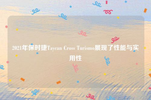 2021年保时捷Taycan Cross Turismo展现了性能与实用性