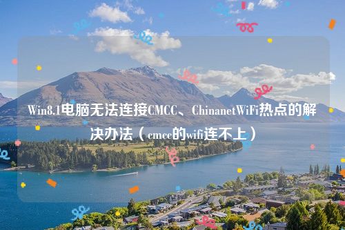 Win8.1电脑无法连接CMCC、ChinanetWiFi热点的解决办法(cmcc的wifi连不上)