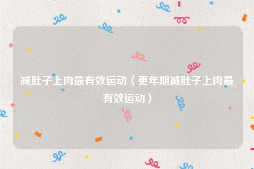 减肚子上肉最有效运动(更年期减肚子上肉最有效运动)