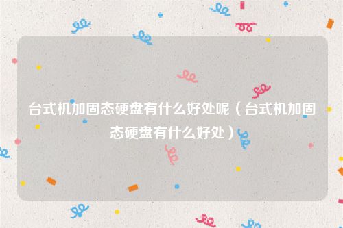 台式机加固态硬盘有什么好处呢(台式机加固态硬盘有什么好处)