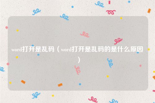 word打开是乱码(word打开是乱码的是什么原因)